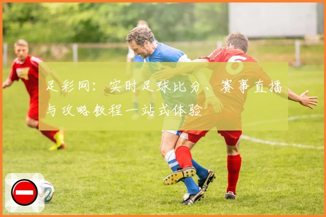 足彩网：实时足球比分、赛事直播与攻略教程一站式体验