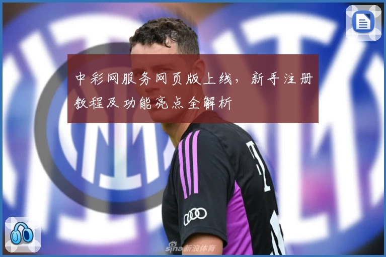 中彩网服务网页版上线，新手注册教程及功能亮点全解析