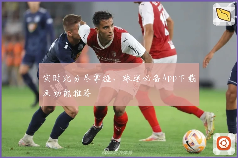 实时比分尽掌握，球迷必备App下载及功能推荐