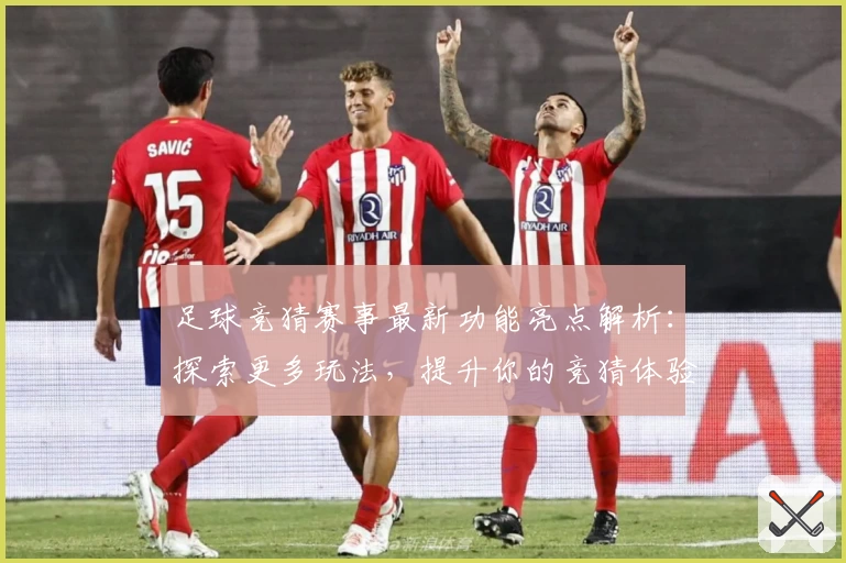 足球竞猜赛事最新功能亮点解析：探索更多玩法，提升你的竞猜体验