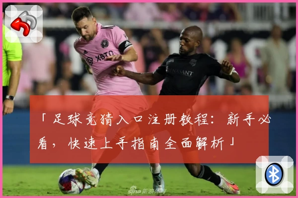「足球竞猜入口注册教程：新手必看，快速上手指南全面解析」