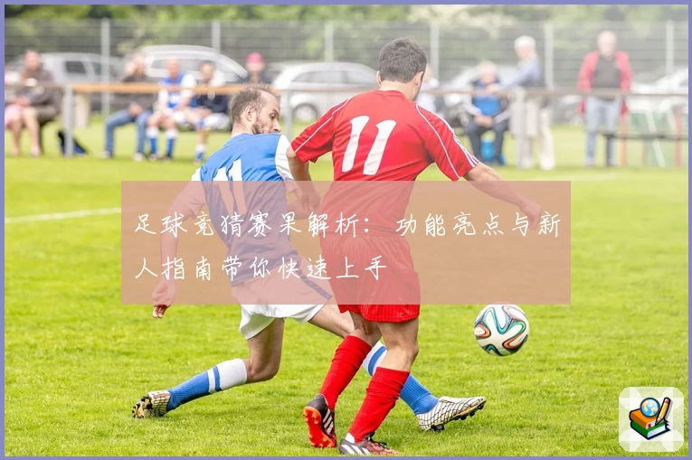 足球竞猜赛果解析：功能亮点与新人指南带你快速上手