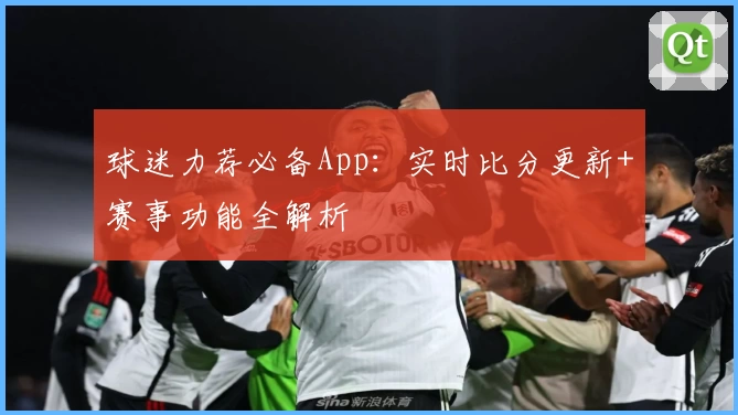 球迷力荐必备App：实时比分更新+赛事功能全解析