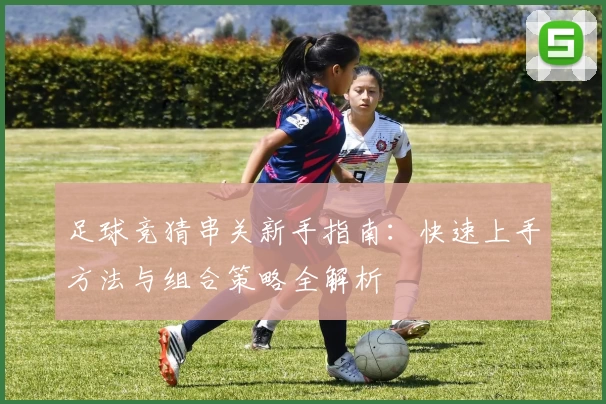 足球竞猜串关新手指南：快速上手方法与组合策略全解析