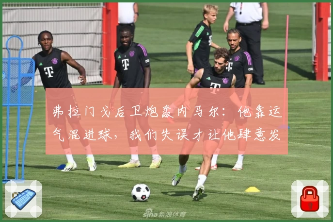弗拉门戈后卫炮轰内马尔：他靠运气混进球，我们失误才让他肆意发挥！