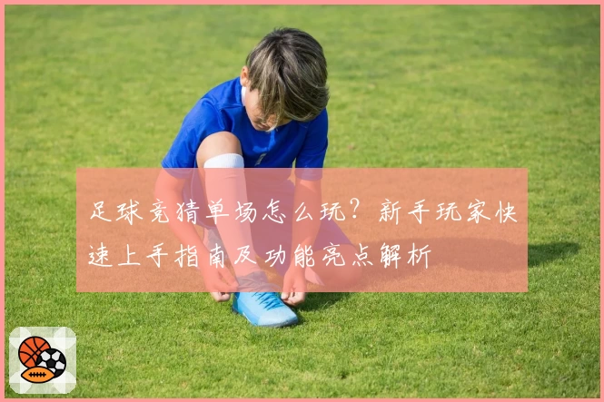 足球竞猜单场怎么玩？新手玩家快速上手指南及功能亮点解析