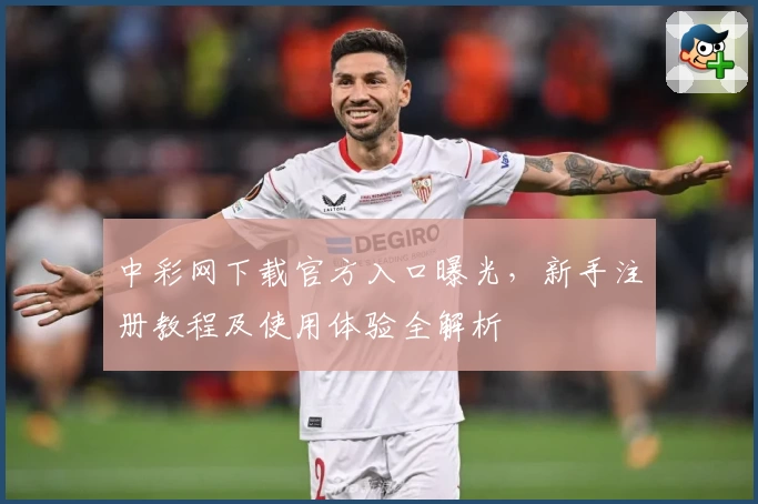中彩网下载官方入口曝光，新手注册教程及使用体验全解析