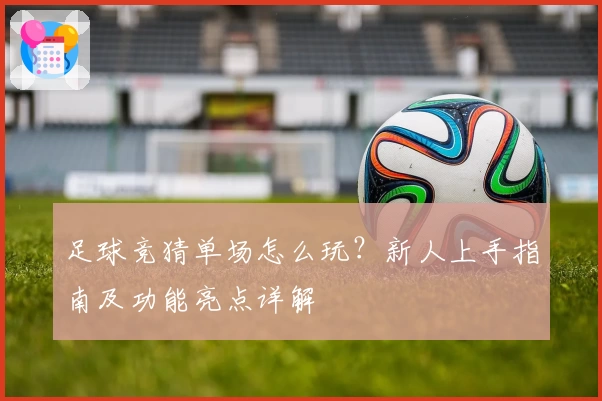 足球竞猜单场怎么玩？新人上手指南及功能亮点详解