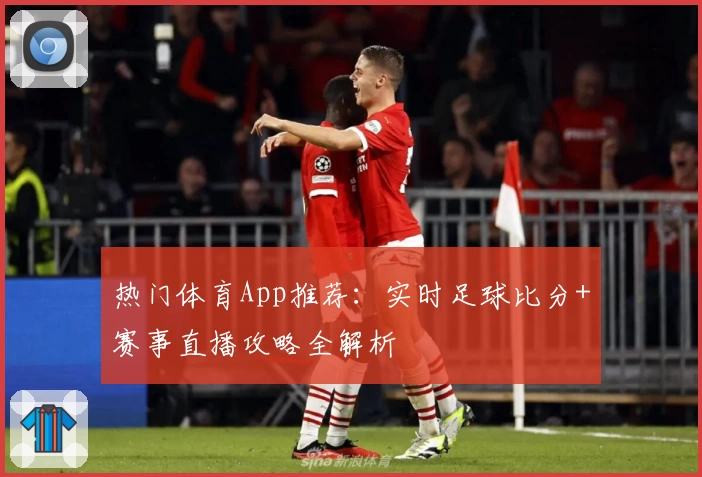 热门体育App推荐：实时足球比分+赛事直播攻略全解析