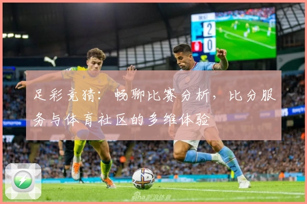 足彩竞猜：畅聊比赛分析，比分服务与体育社区的多维体验
