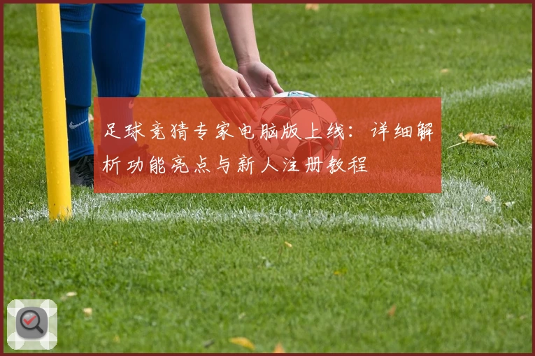 足球竞猜专家电脑版上线：详细解析功能亮点与新人注册教程
