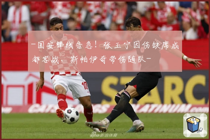 -国安锋线告急！张玉宁因伤缺席成都客战，斯帕伊奇带伤随队-