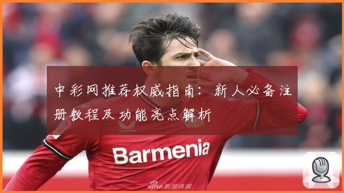 中彩网推荐权威指南：新人必备注册教程及功能亮点解析