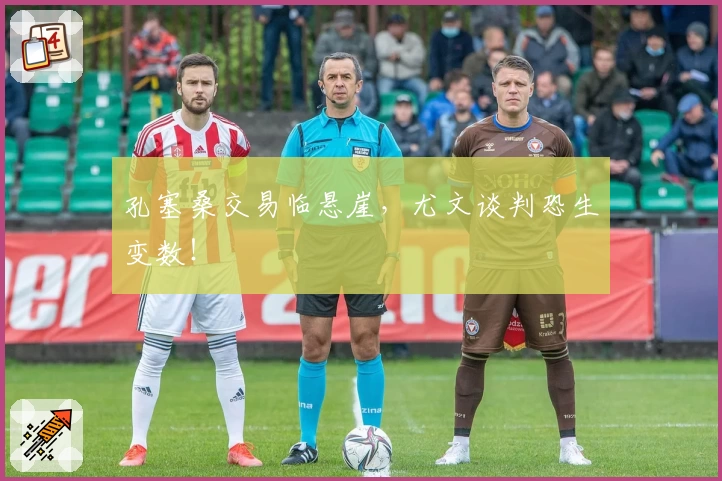 孔塞桑交易临悬崖,尤文谈判恐生变数!