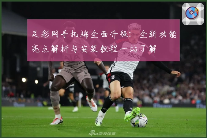 足彩网手机端全面升级:全新功能亮点解析与安装教程一站了解