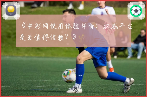《中彩网使用体验评价：权威平台是否值得信赖？》
