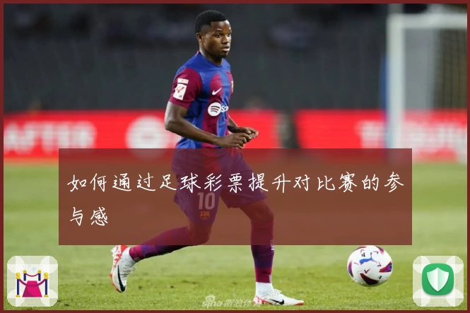 如何通过足球彩票提升对比赛的参与感