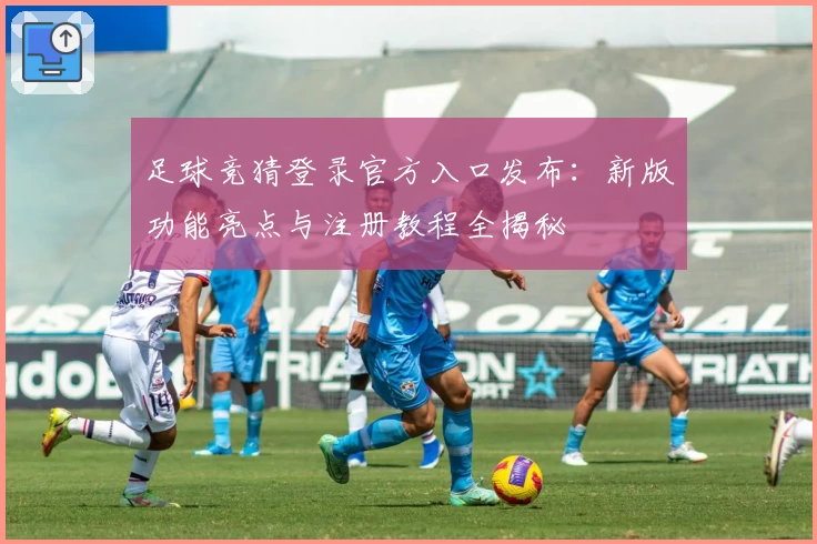 足球竞猜登录官方入口发布：新版功能亮点与注册教程全揭秘