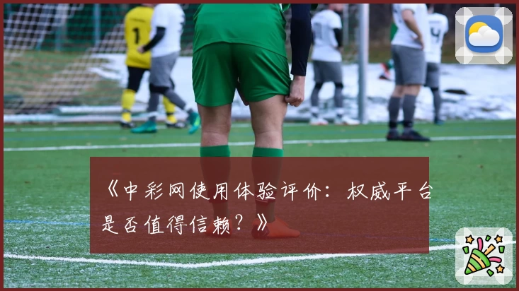 《中彩网使用体验评价：权威平台是否值得信赖？》