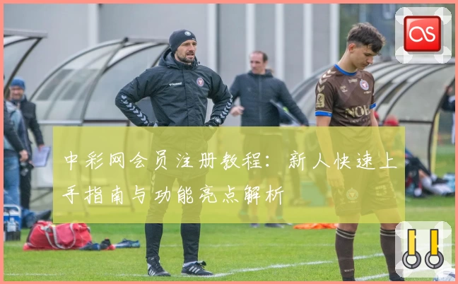 中彩网会员注册教程：新人快速上手指南与功能亮点解析