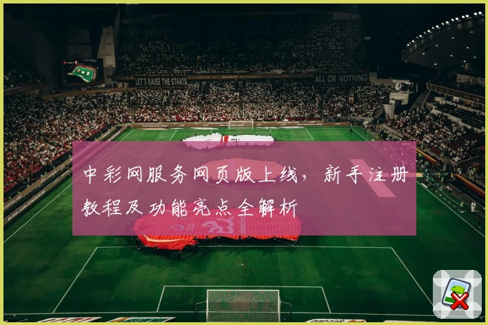 中彩网服务网页版上线，新手注册教程及功能亮点全解析