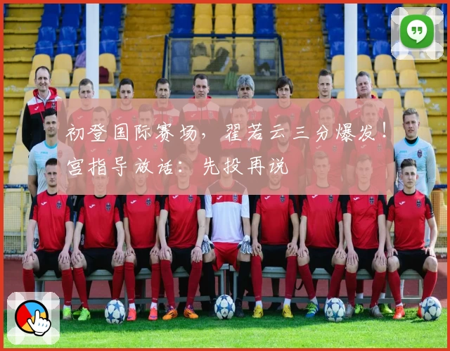 初登国际赛场,翟若云三分爆发!宫指导放话:先投再说