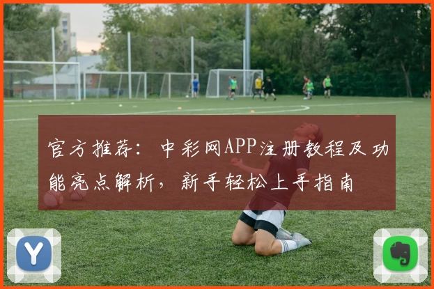 官方推荐：中彩网APP注册教程及功能亮点解析，新手轻松上手指南