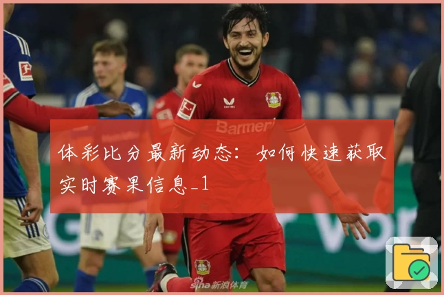体彩比分最新动态：如何快速获取实时赛果信息_1