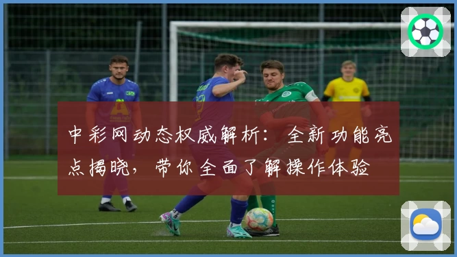 中彩网动态权威解析：全新功能亮点揭晓，带你全面了解操作体验