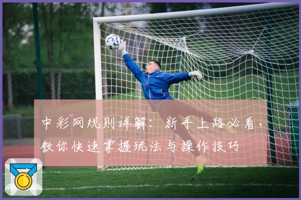 中彩网规则详解：新手上路必看，教你快速掌握玩法与操作技巧