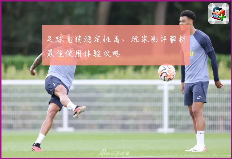 足球竞猜稳定性高，玩家测评解析最佳使用体验攻略
