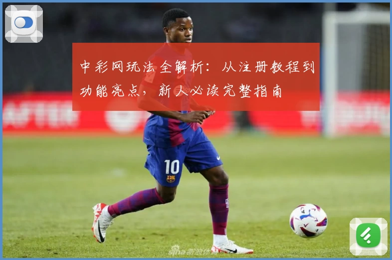 中彩网玩法全解析:从注册教程到功能亮点,新人必读完整指南