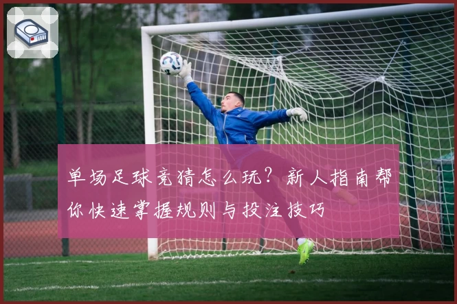 单场足球竞猜怎么玩？新人指南帮你快速掌握规则与投注技巧