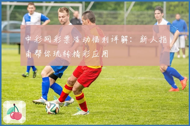 中彩网彩票活动福利详解：新人指南帮你玩转精彩应用