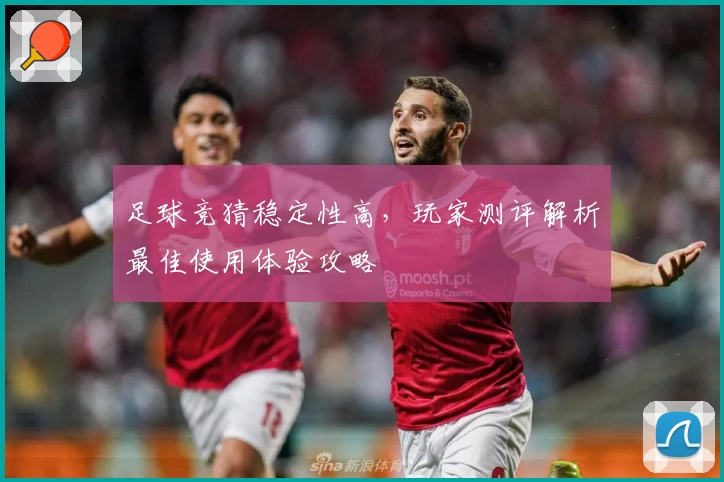 足球竞猜稳定性高，玩家测评解析最佳使用体验攻略