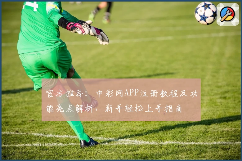 官方推荐：中彩网APP注册教程及功能亮点解析，新手轻松上手指南