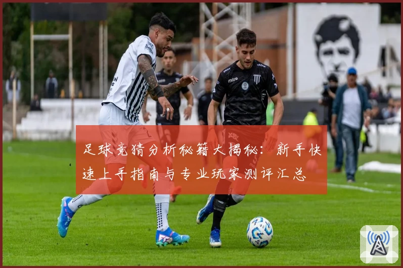 足球竞猜分析秘籍大揭秘:新手快速上手指南与专业玩家测评汇总