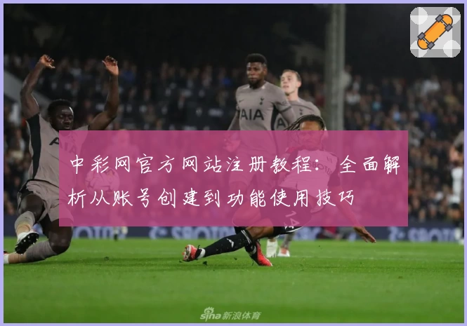 中彩网官方网站注册教程：全面解析从账号创建到功能使用技巧