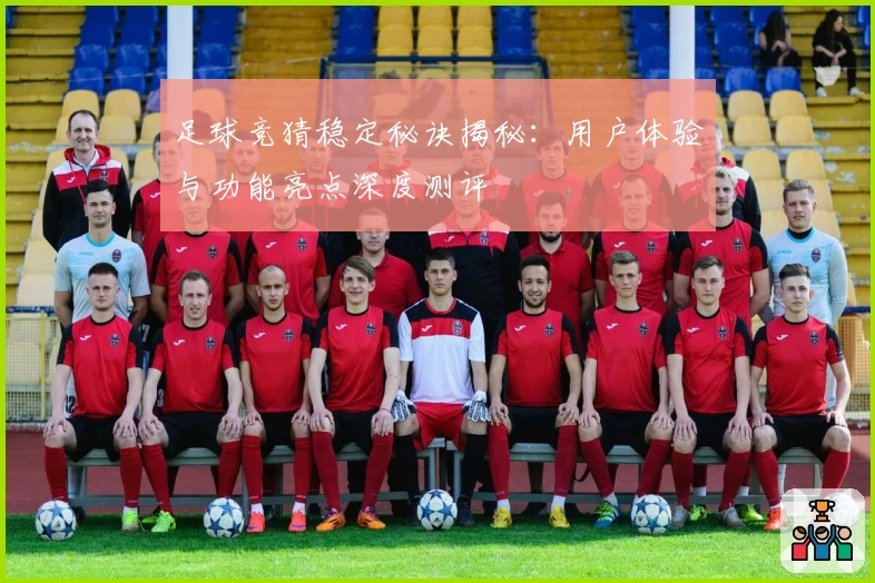 足球竞猜稳定秘诀揭秘:用户体验与功能亮点深度测评