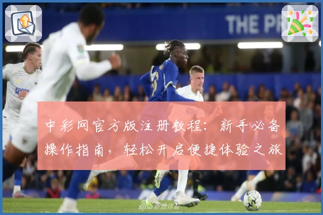 中彩网官方版注册教程：新手必备操作指南，轻松开启便捷体验之旅