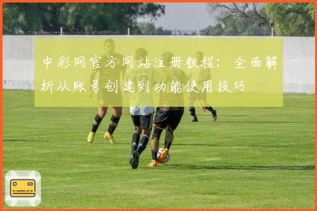 中彩网官方网站注册教程:全面解析从账号创建到功能使用技巧