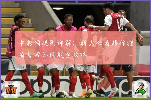 中彩网规则详解：新人必看操作指南与常见问题全攻略