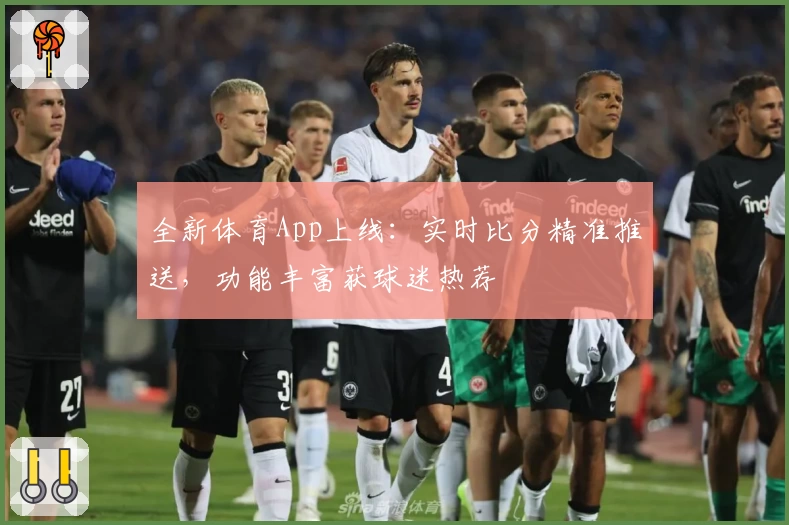 全新体育App上线：实时比分精准推送，功能丰富获球迷热荐
