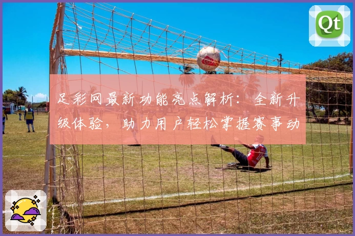 足彩网最新功能亮点解析：全新升级体验，助力用户轻松掌握赛事动态
