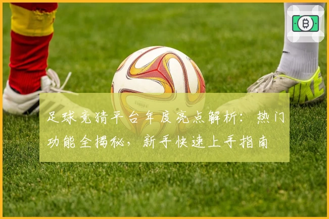 足球竞猜平台年度亮点解析：热门功能全揭秘，新手快速上手指南