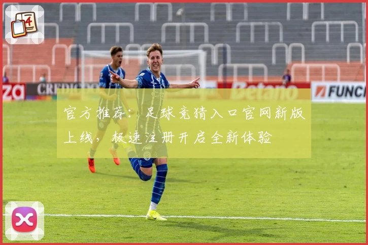 官方推荐：足球竞猜入口官网新版上线，极速注册开启全新体验