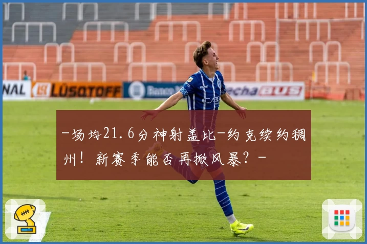 -场均21.6分神射盖比-约克续约稠州！新赛季能否再掀风暴？-