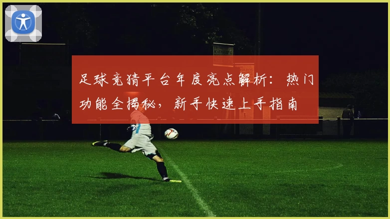 足球竞猜平台年度亮点解析：热门功能全揭秘，新手快速上手指南