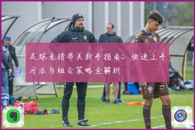 足球竞猜串关新手指南：快速上手方法与组合策略全解析