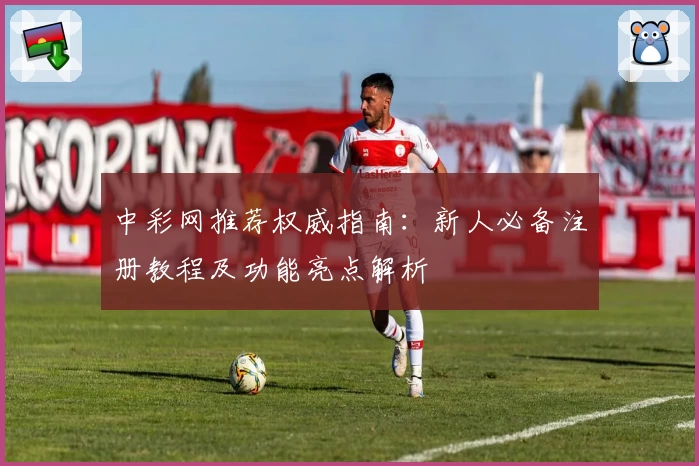 中彩网推荐权威指南：新人必备注册教程及功能亮点解析